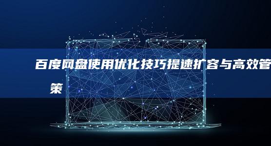 百度网盘使用优化技巧：提速、扩容与高效管理策略