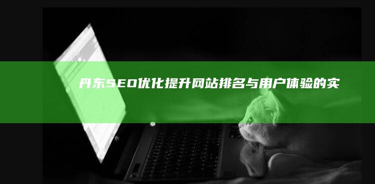 丹东SEO优化：提升网站排名与用户体验的实战策略